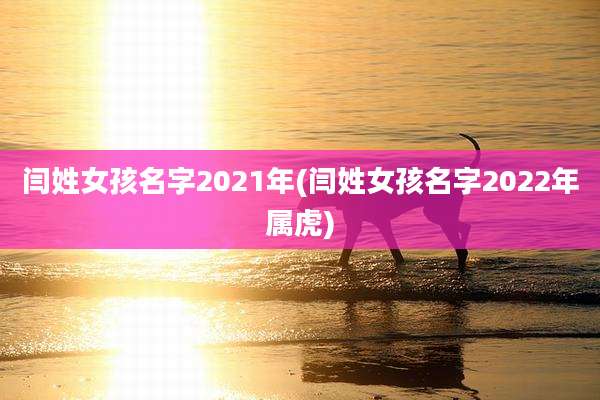 闫姓女孩名字2021年(闫姓女孩名字2022年属虎)