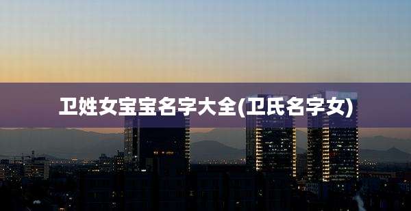 卫姓女宝宝名字大全(卫氏名字女)