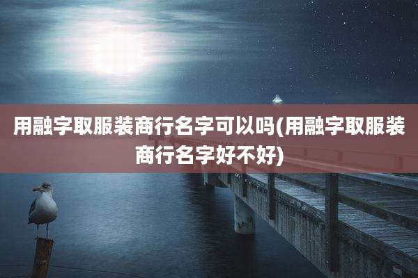 用融字取服装商行名字可以吗(用融字取服装商行名字好不好)