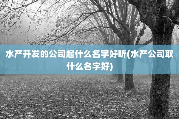 水产开发的公司起什么名字好听(水产公司取什么名字好)
