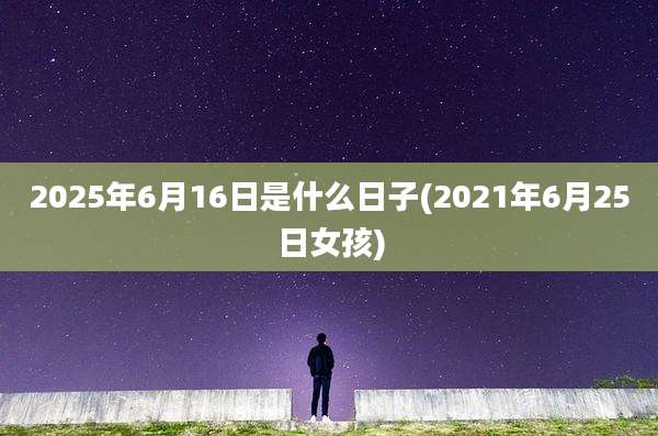 2025年6月16日是什么日子(2021年6月25日女孩)