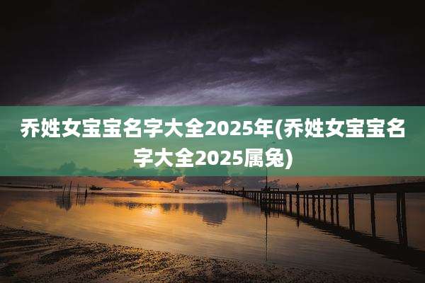 乔姓女宝宝名字大全2025年(乔姓女宝宝名字大全2025属兔)
