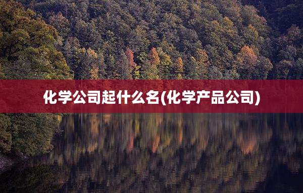 化学公司起什么名(化学产品公司)