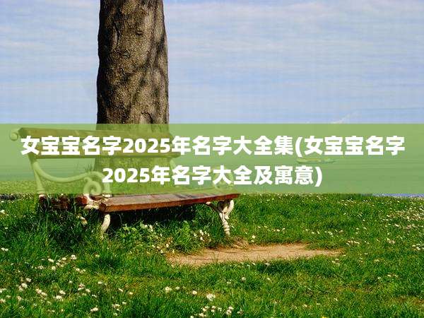 女宝宝名字2025年名字大全集(女宝宝名字2025年名字大全及寓意)