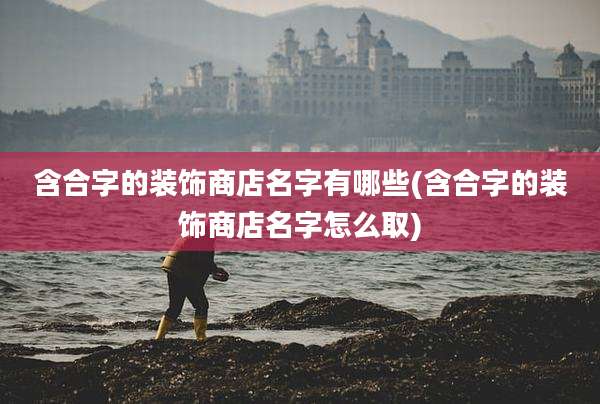 含合字的装饰商店名字有哪些(含合字的装饰商店名字怎么取)