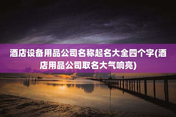 酒店设备用品公司名称起名大全四个字(酒店用品公司取名大气响亮)
