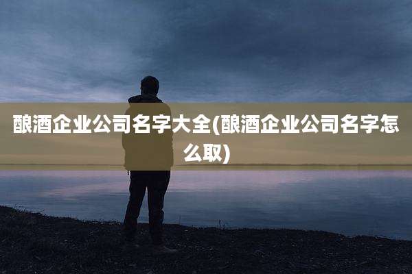 酿酒企业公司名字大全(酿酒企业公司名字怎么取)
