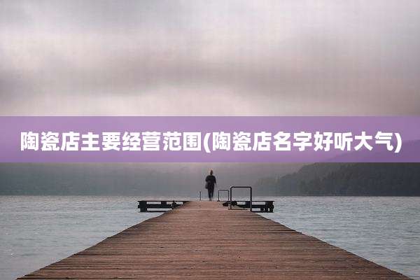 陶瓷店主要经营范围(陶瓷店名字好听大气)