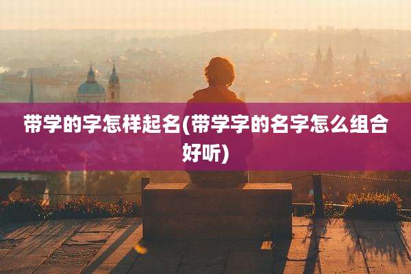 带学的字怎样起名(带学字的名字怎么组合好听)