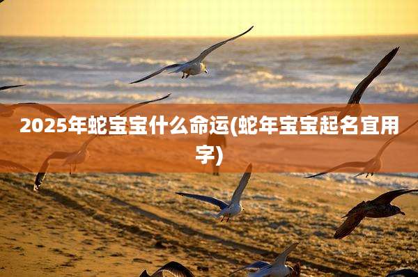 2025年蛇宝宝什么命运(蛇年宝宝起名宜用字)
