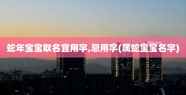 蛇年宝宝取名宜用字,忌用字(属蛇宝宝名字)