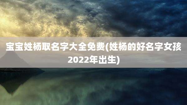 宝宝姓杨取名字大全免费(姓杨的好名字女孩2022年出生)
