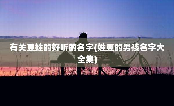 有关豆姓的好听的名字(姓豆的男孩名字大全集)