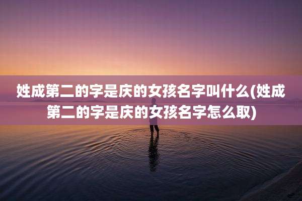 姓成第二的字是庆的女孩名字叫什么(姓成第二的字是庆的女孩名字怎么取)