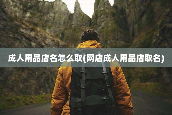 成人用品店名怎么取(网店成人用品店取名)