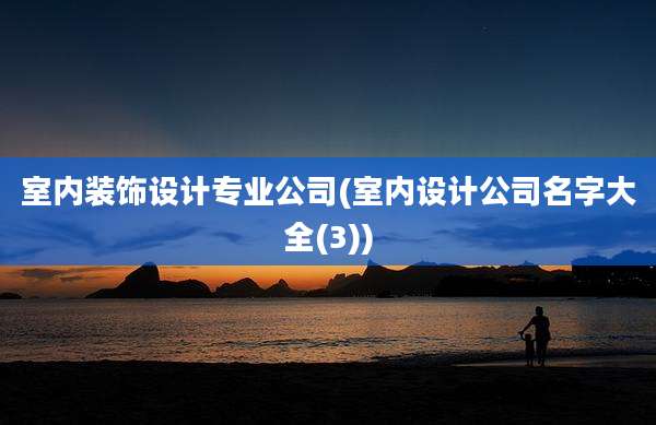 室内装饰设计专业公司(室内设计公司名字大全(3))