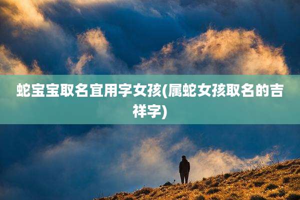 蛇宝宝取名宜用字女孩(属蛇女孩取名的吉祥字)