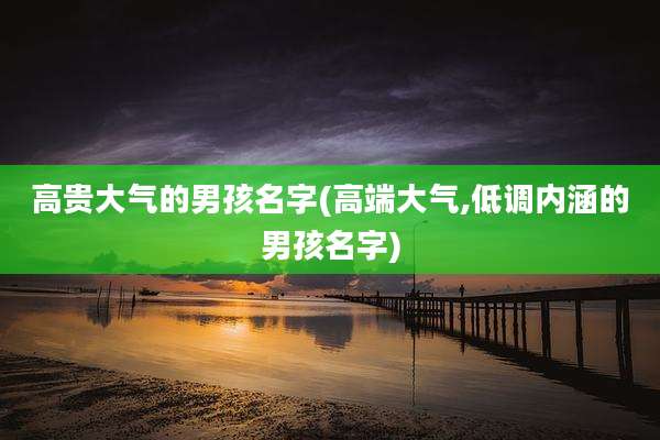 高贵大气的男孩名字(高端大气,低调内涵的男孩名字)