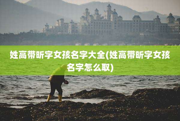 姓高带昕字女孩名字大全(姓高带昕字女孩名字怎么取)