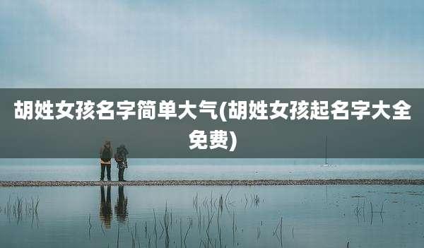 胡姓女孩名字简单大气(胡姓女孩起名字大全免费)