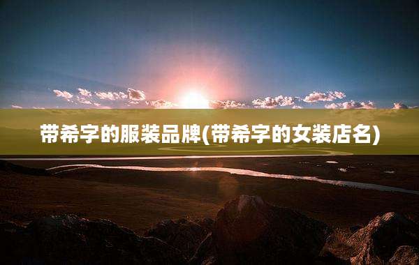 带希字的服装品牌(带希字的女装店名)