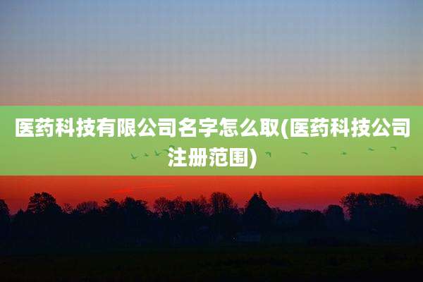 医药科技有限公司名字怎么取(医药科技公司注册范围)
