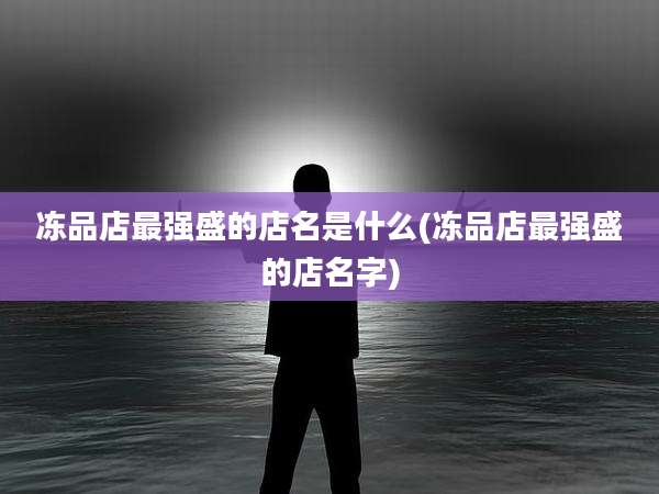 冻品店最强盛的店名是什么(冻品店最强盛的店名字)