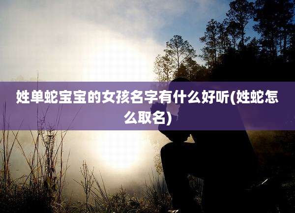 姓单蛇宝宝的女孩名字有什么好听(姓蛇怎么取名)