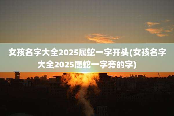 女孩名字大全2025属蛇一字开头(女孩名字大全2025属蛇一字旁的字)