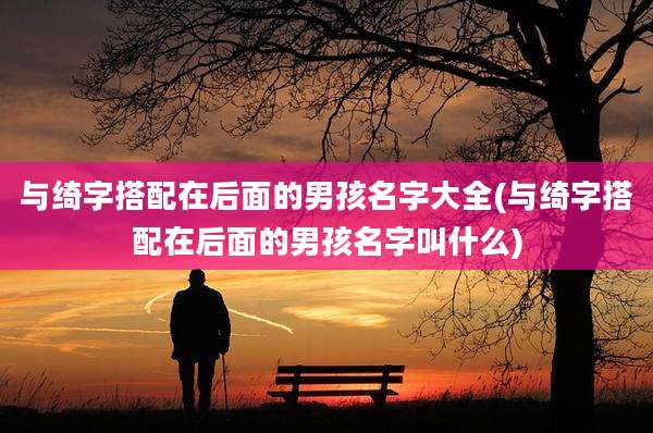 与绮字搭配在后面的男孩名字大全(与绮字搭配在后面的男孩名字叫什么)