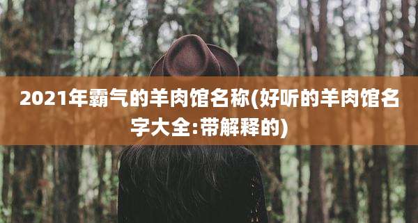 2021年霸气的羊肉馆名称(好听的羊肉馆名字大全:带解释的)