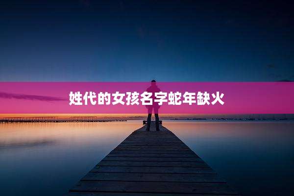姓代的女孩名字蛇年缺火