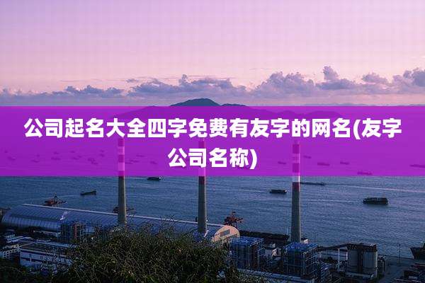 公司起名大全四字免费有友字的网名(友字公司名称)