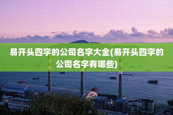 易开头四字的公司名字大全(易开头四字的公司名字有哪些)
