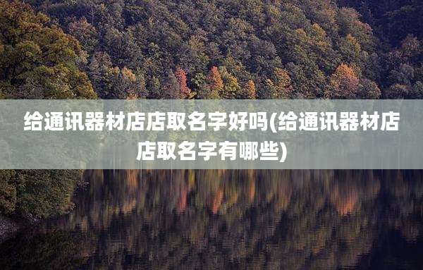 给通讯器材店店取名字好吗(给通讯器材店店取名字有哪些)