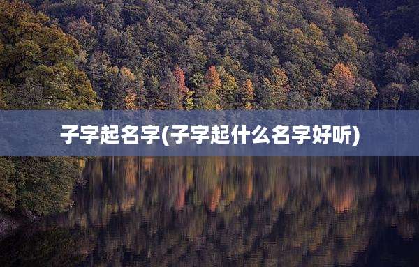 子字起名字(子字起什么名字好听)