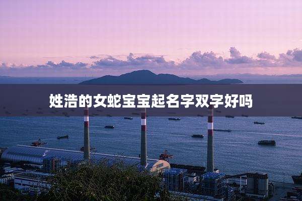 姓浩的女蛇宝宝起名字双字好吗