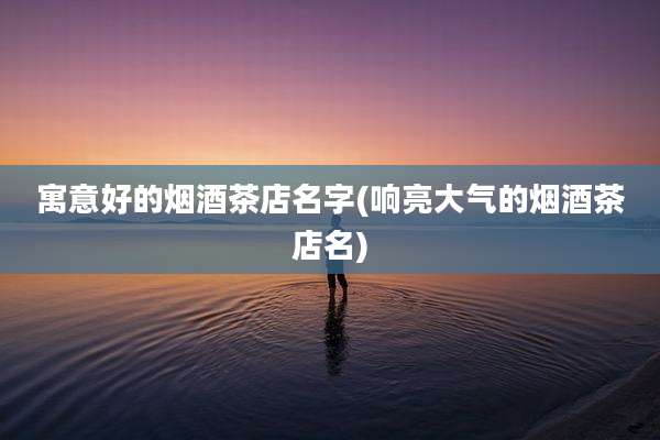寓意好的烟酒茶店名字(响亮大气的烟酒茶店名)