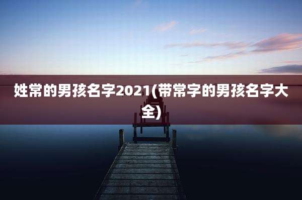 姓常的男孩名字2021(带常字的男孩名字大全)