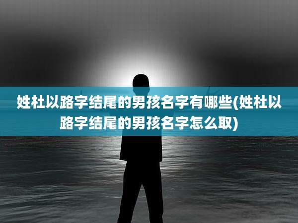 姓杜以路字结尾的男孩名字有哪些(姓杜以路字结尾的男孩名字怎么取)
