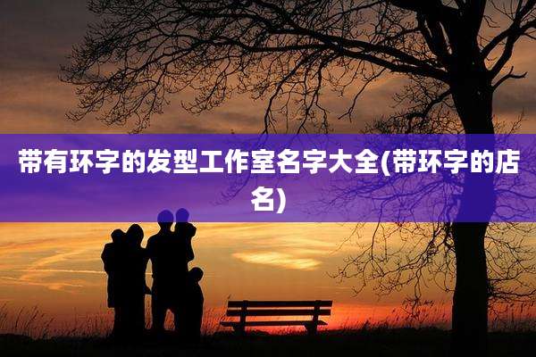 带有环字的发型工作室名字大全(带环字的店名)