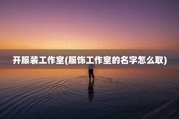 开服装工作室(服饰工作室的名字怎么取)
