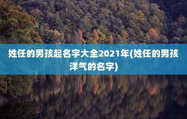 姓任的男孩起名字大全2021年(姓任的男孩洋气的名字)