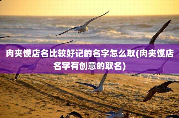 肉夹馍店名比较好记的名字怎么取(肉夹馍店名字有创意的取名)