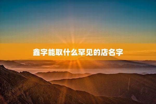 鑫字能取什么罕见的店名字