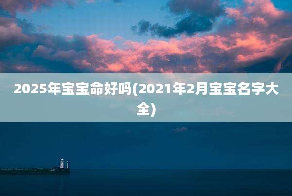 2025年宝宝命好吗(2021年2月宝宝名字大全)
