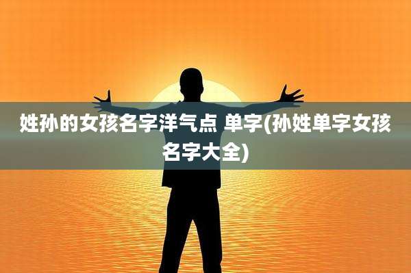 姓孙的女孩名字洋气点 单字(孙姓单字女孩名字大全)