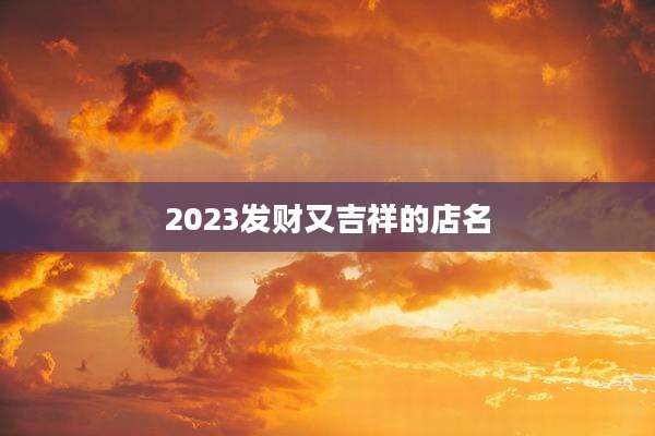 2023发财又吉祥的店名