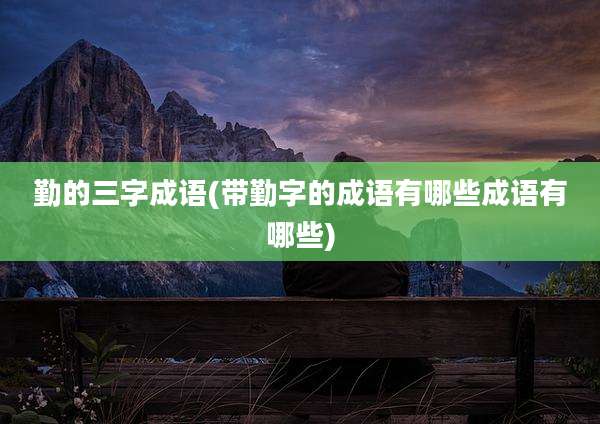 勤的三字成语(带勤字的成语有哪些成语有哪些)