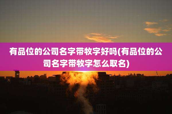 有品位的公司名字带牧字好吗(有品位的公司名字带牧字怎么取名)